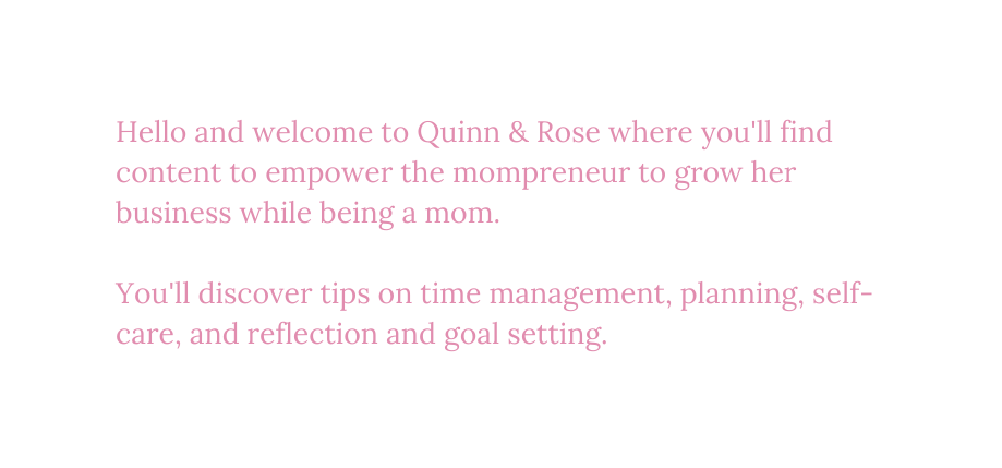 Hello and welcome to Quinn Rose where you ll find content to empower the mompreneur to grow her business while being a mom You ll discover tips on time management planning self care and reflection and goal setting